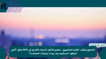 الجميع يترقب القرار المصيري.. مصير قانون الإيجار القديم في 2025 وهل تُنهى العقود السكنية بعد زيادة إيجارات المحلات؟